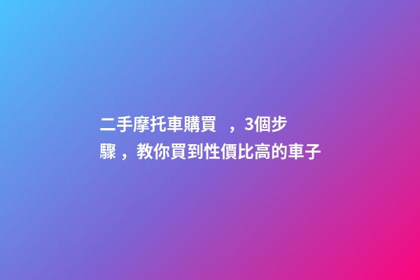 二手摩托車購買，3個步驟，教你買到性價比高的車子